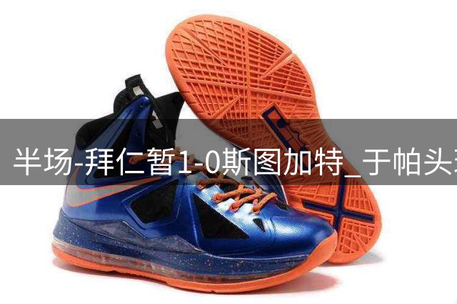 半场-拜仁暂1-0斯图加特 于帕头球破门路易斯·迪亚斯失单刀